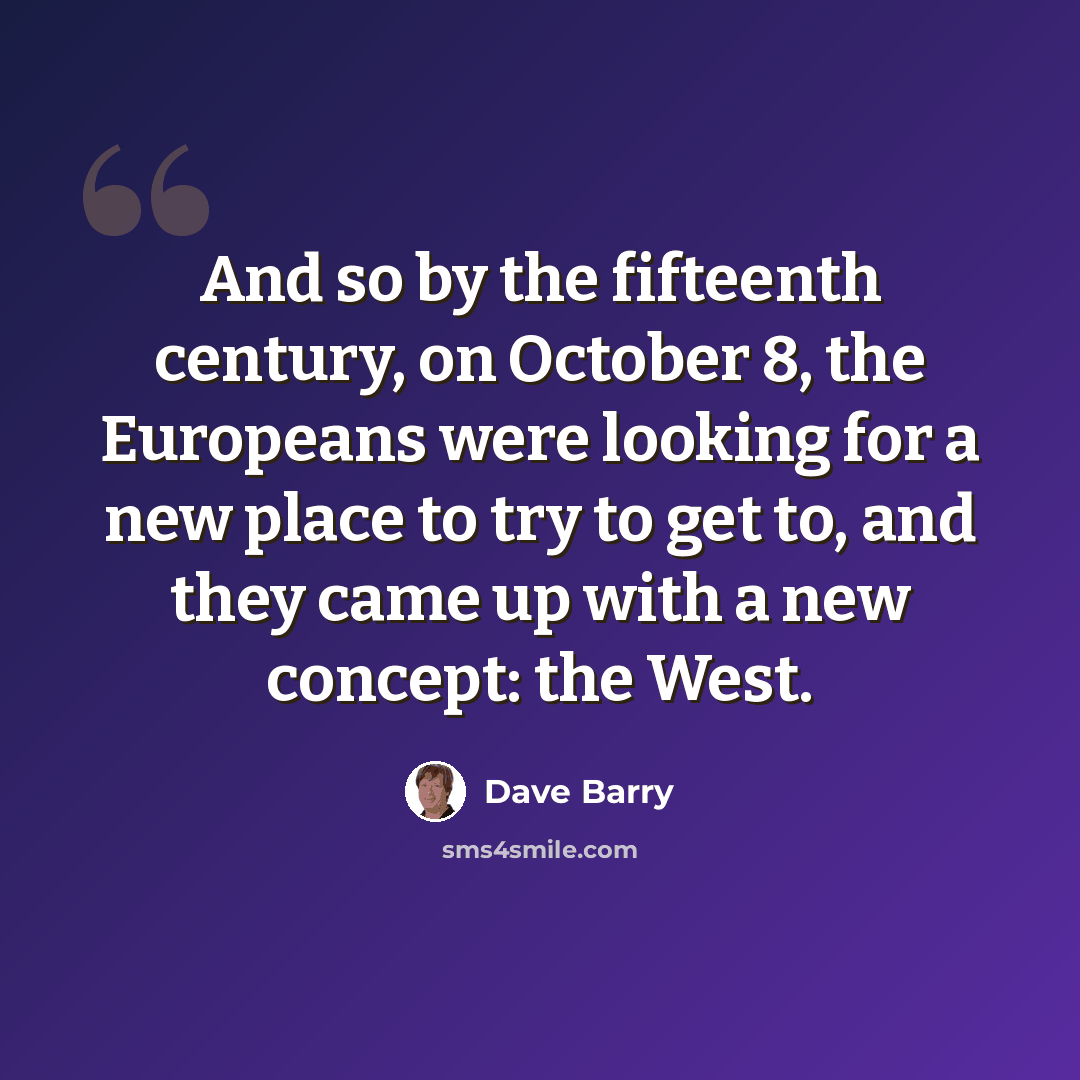 “And so by the fifteenth century, on October 8, the Europeans were looking for a new place to try to get to, and they came up with a new concept: the West.” quote by Dave Barry