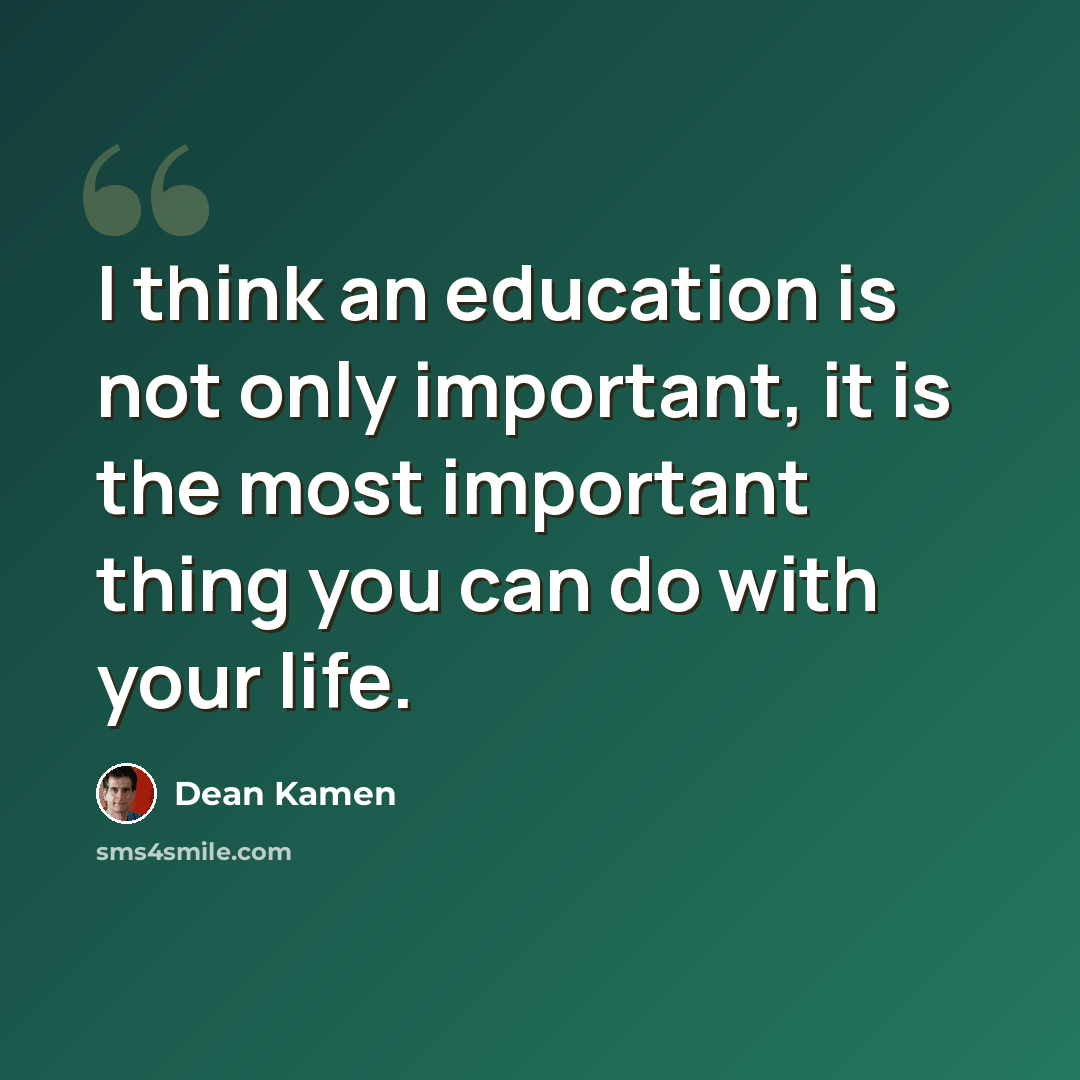 “I think an education is not only important, it is the most important thing you can do with your life.” quote by Dean Kamen