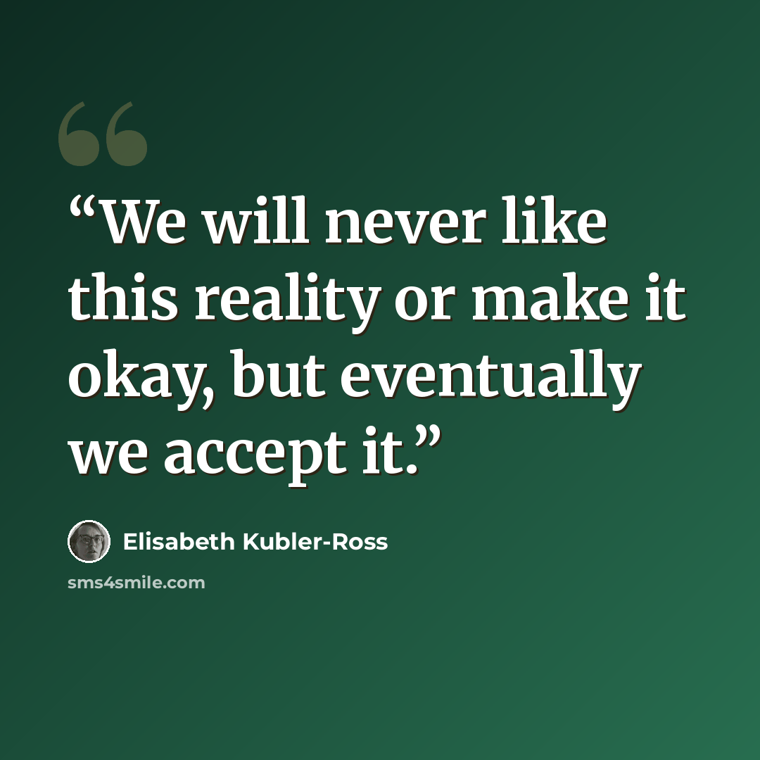 “We will never like this reality or make it okay, but eventually we accept it.” quote by Elisabeth Kübler-Ross