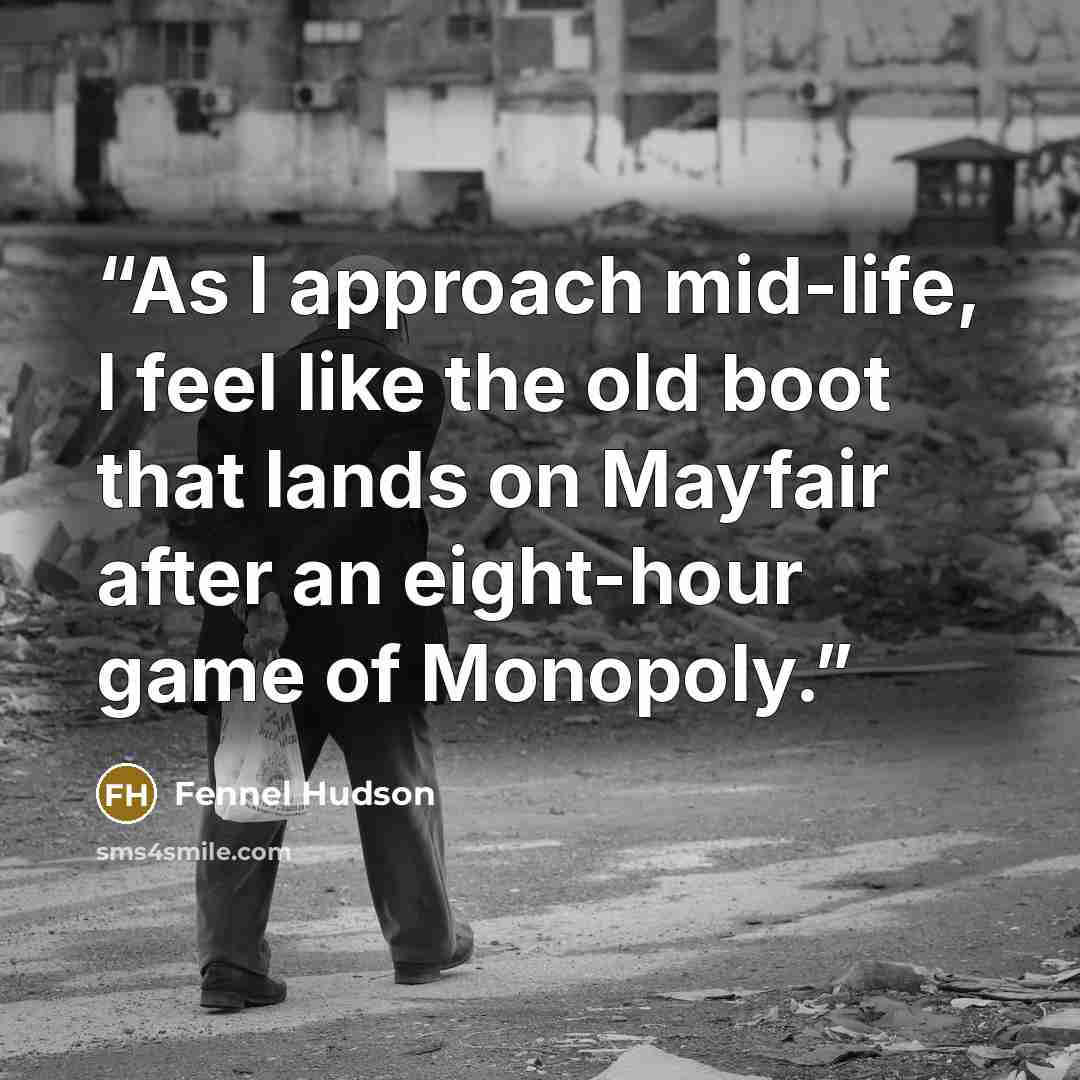 “As I approach mid-life, I feel like the old boot that lands on Mayfair after an eight-hour game of Monopoly.” quote by Fennel Hudson