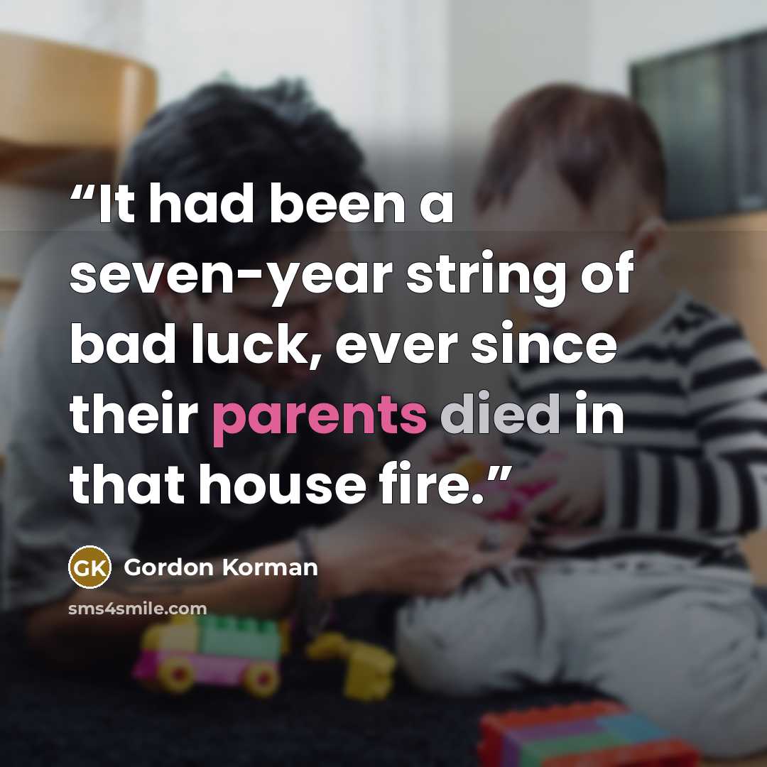 “It had been a seven-year string of bad luck, ever since their parents died in that house fire.” quote by Gordon Korman