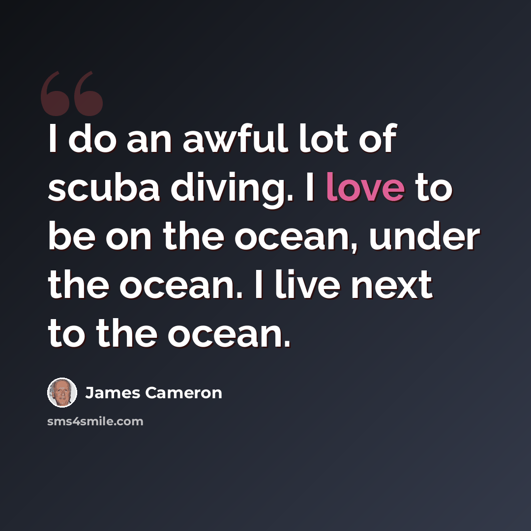 “I do an awful lot of scuba diving. I love to be on the ocean, under the ocean. I live next to the ocean.” quote by James Cameron