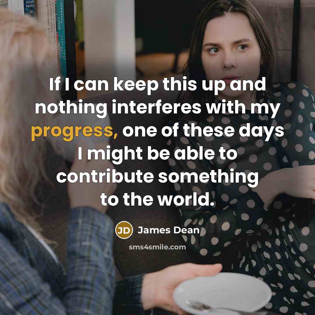 “If I can keep this up and nothing interferes with my progress, one of these days I might be able to contribute something to the world.” quote by James Dean