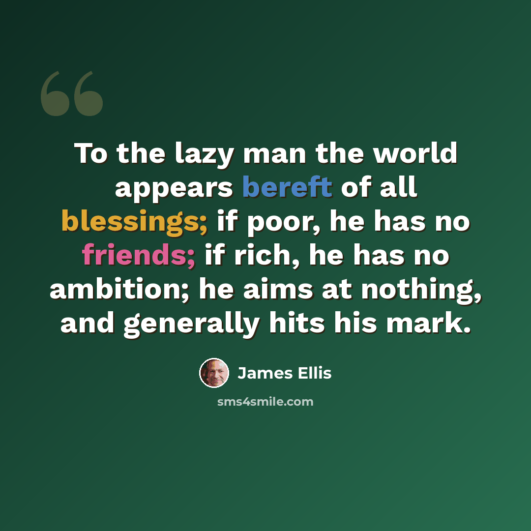 “To the lazy man the world appears bereft of all blessings; if poor, he has no friends; if rich, he has no ambition; he aims at nothing, and generally hits his mark.” quote by James Ellis