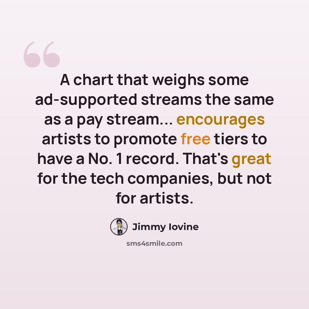 “A chart that weighs some ad-supported streams the same as a pay stream... encourages artists to promote free tiers to have a No. 1 record. That's great for the tech companies, but not for artists.” quote by Jimmy Iovine