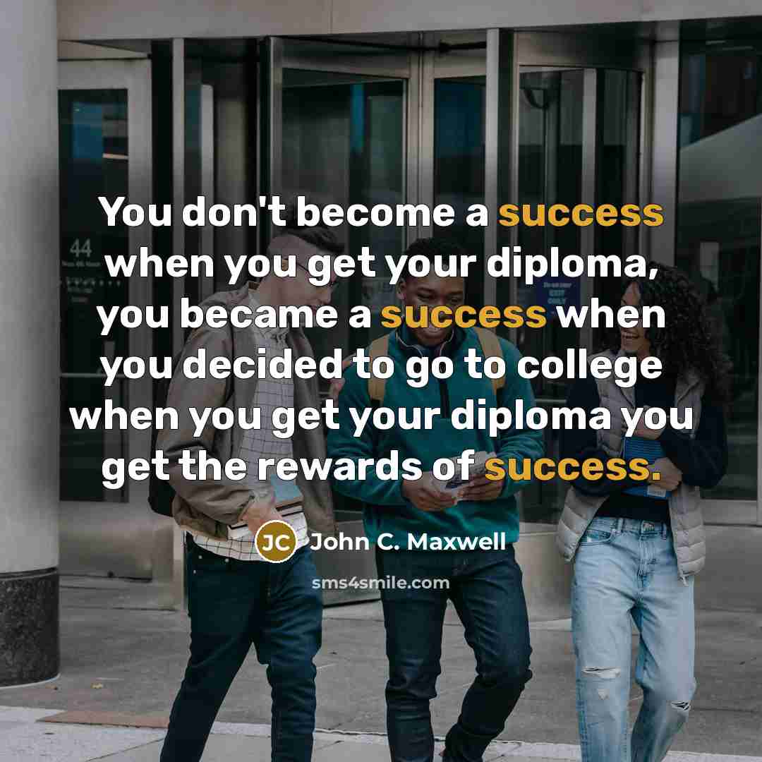 “You don't become a success when you get your diploma, you became a success when you decided to go to college when you get your diploma you get the rewards of success.” quote by John C. Maxwell