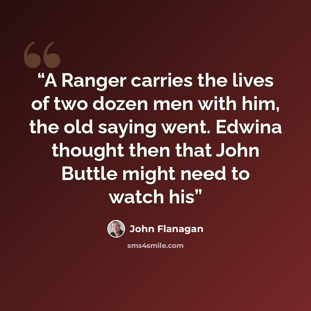 “A Ranger carries the lives of two dozen men with him, the old saying went. Edwina thought then that John Buttle might need to watch his” quote by John Flanagan