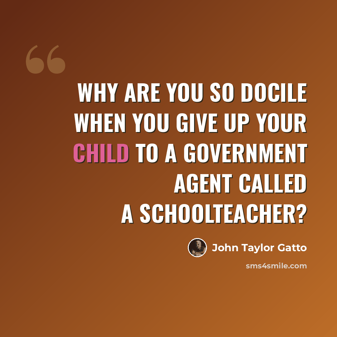 “Why are you so docile when you give up your child to a government agent called a schoolteacher?” quote by John Taylor Gatto