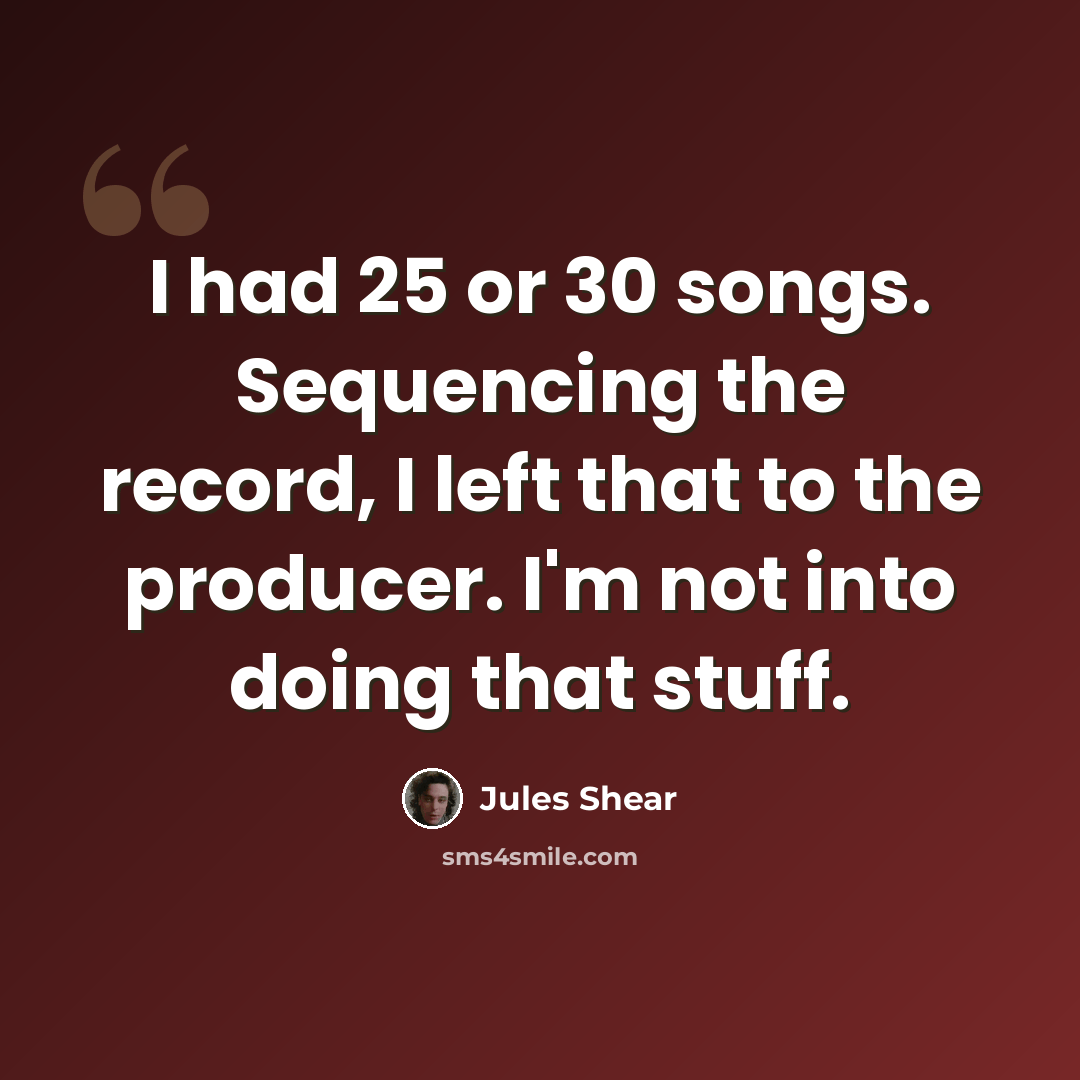 “I had 25 or 30 songs. Sequencing the record, I left that to the producer. I'm not into doing that stuff.” quote by Jules Shear