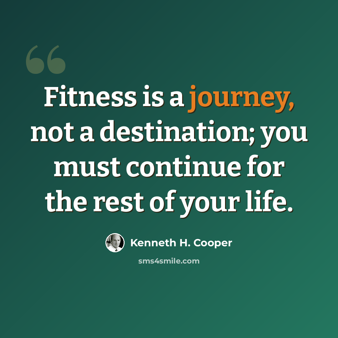 “Fitness is a journey, not a destination; you must continue for the rest of your life.” quote by Kenneth H. Cooper