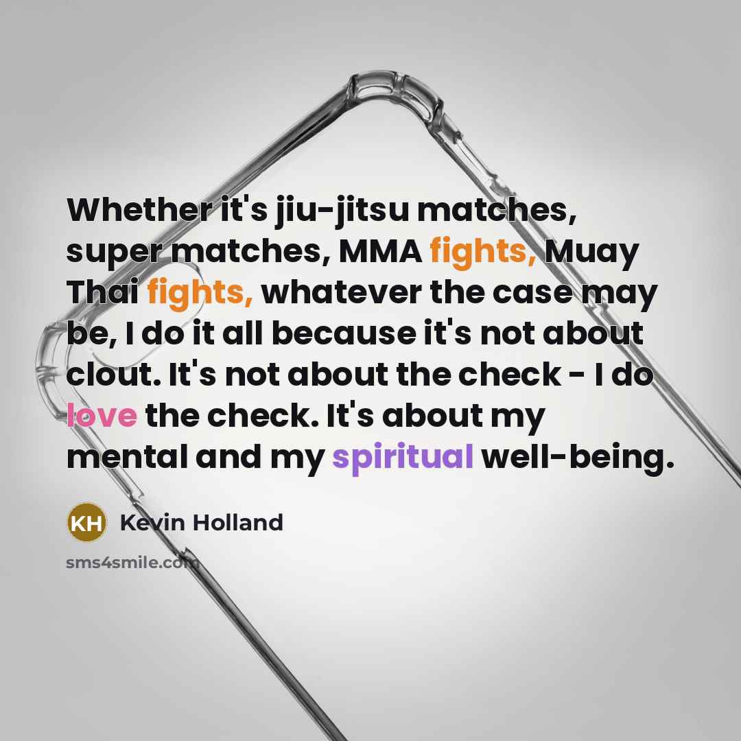 “Whether it's jiu-jitsu matches, super matches, MMA fights, Muay Thai fights, whatever the case may be, I do it all because it's not about clout. It's not about the check - I do love the check. It's about my mental and my spiritual well-being.” quote by Kevin Holland