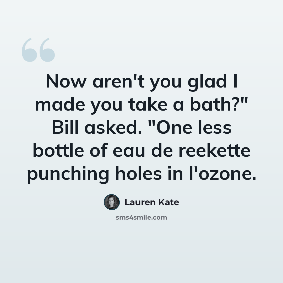 “Now aren't you glad I made you take a bath?" Bill asked. "One less bottle of eau de reekette punching holes in l'ozone.” quote by Lauren Kate