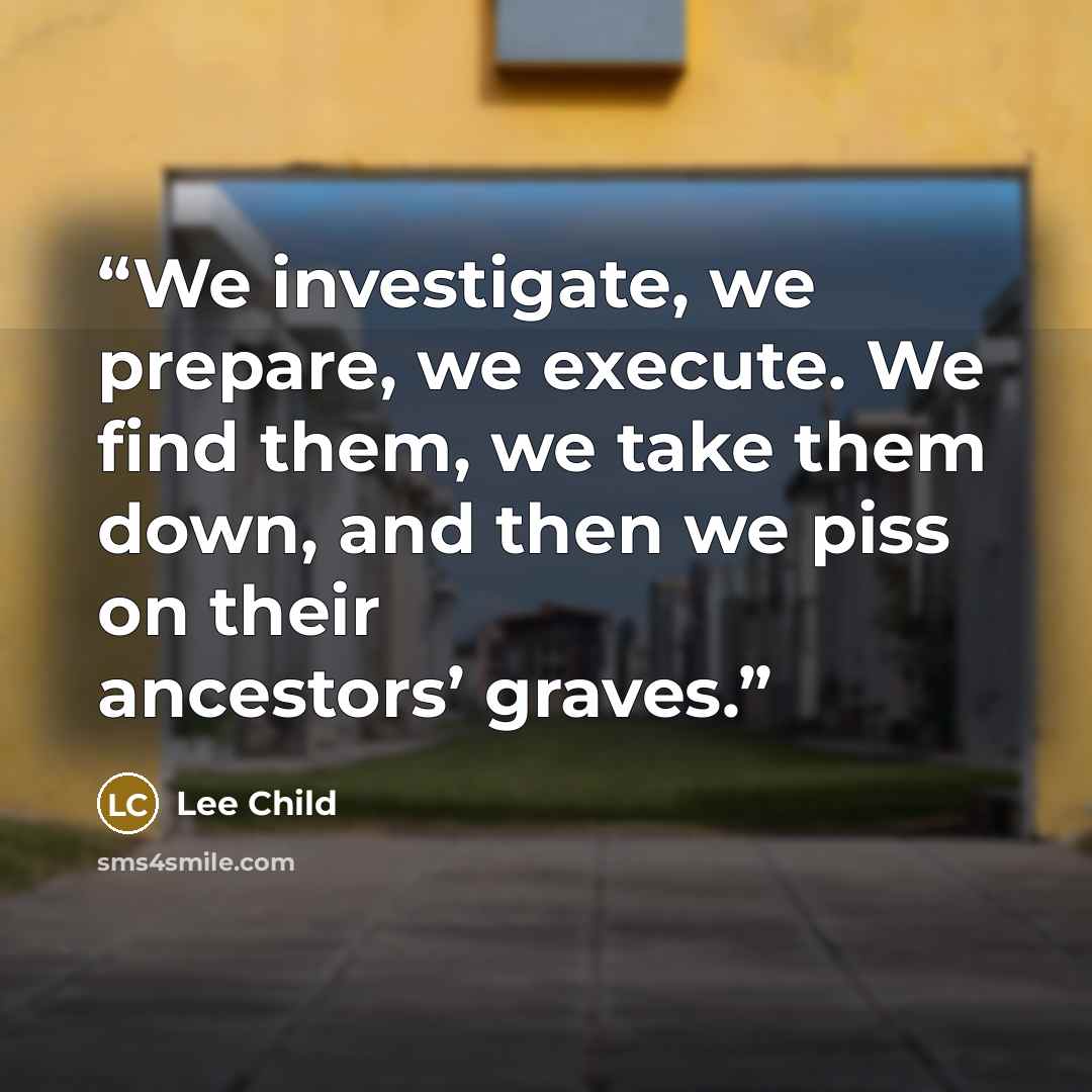 “We investigate, we prepare, we execute. We find them, we take them down, and then we piss on their ancestors’ graves.” quote by Lee Child