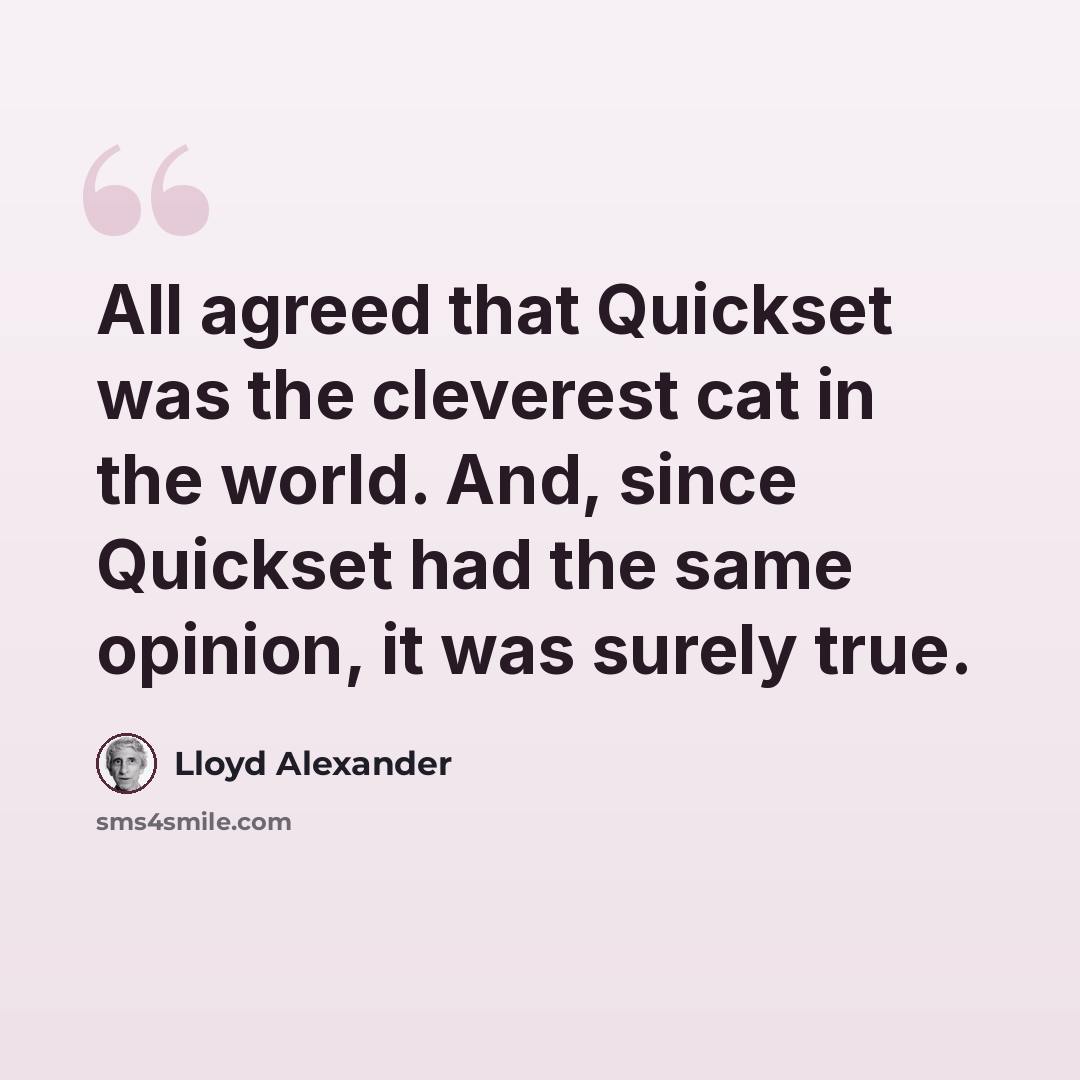 “All agreed that Quickset was the cleverest cat in the world. And, since Quickset had the same opinion, it was surely true.” quote by Lloyd Alexander