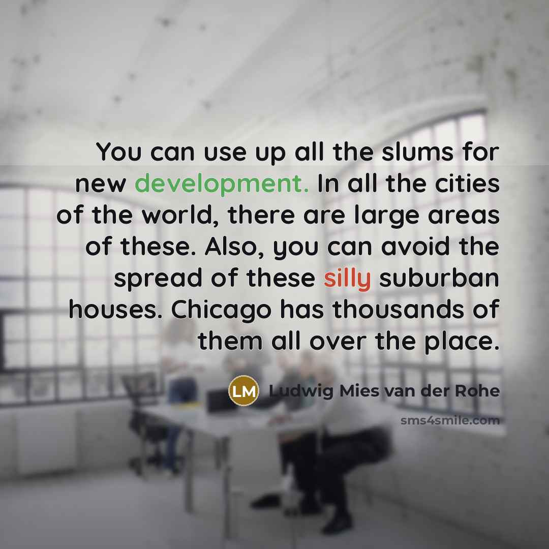 “You can use up all the slums for new development. In all the cities of the world, there are large areas of these. Also, you can avoid the spread of these silly suburban houses. Chicago has thousands of them all over the place.” quote by Ludwig Mies van der Rohe