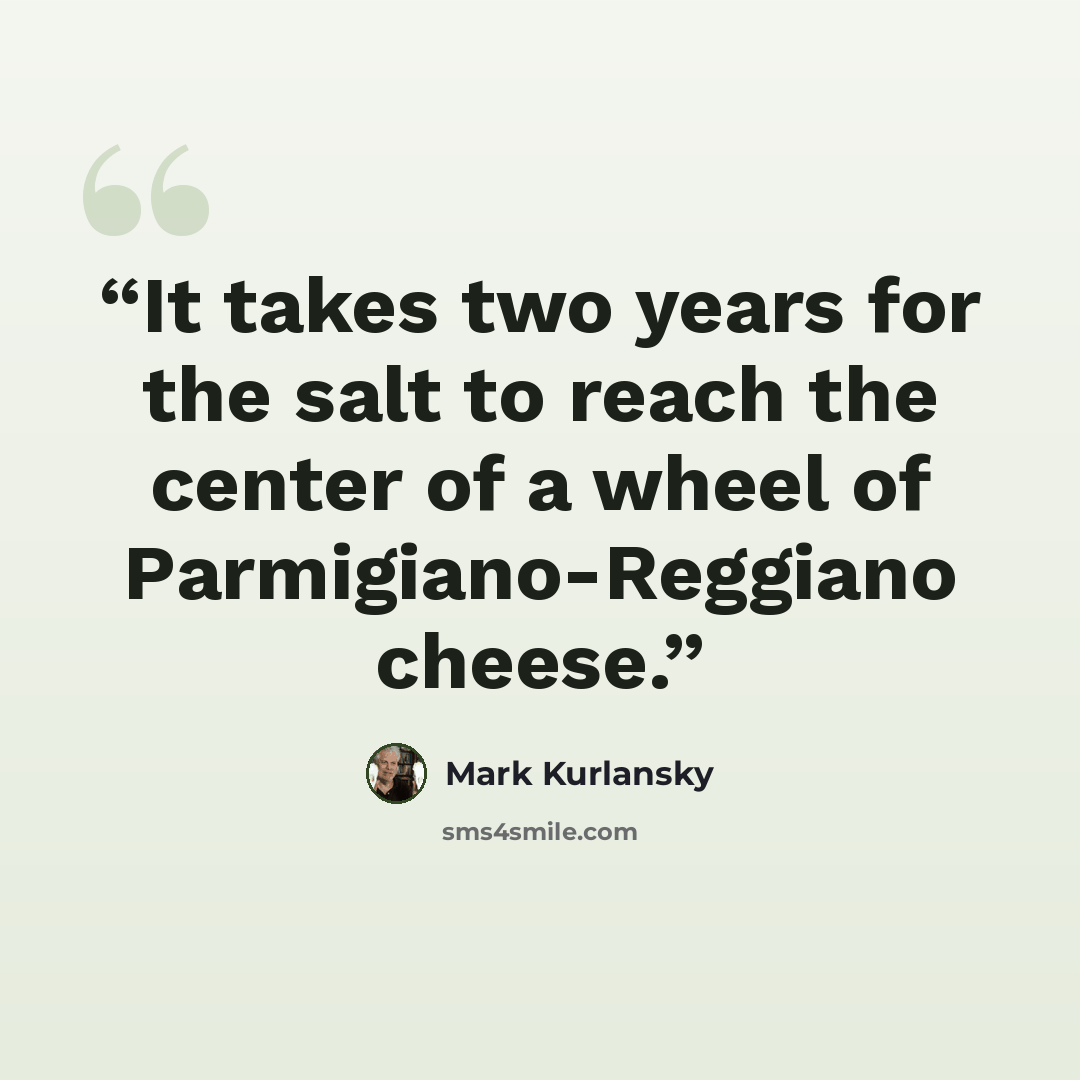 “It takes two years for the salt to reach the center of a wheel of Parmigiano-Reggiano cheese.” quote by Mark Kurlansky