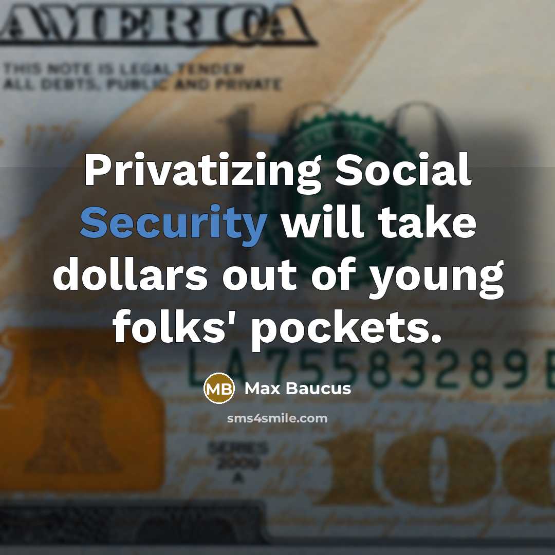 “Privatizing Social Security will take dollars out of young folks' pockets.” quote by Max Baucus