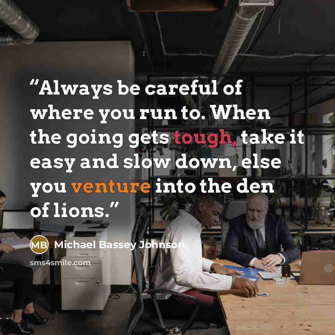 “Always be careful of where you run to. When the going gets tough, take it easy and slow down, else you venture into the den of lions.” quote by Michael Bassey Johnson