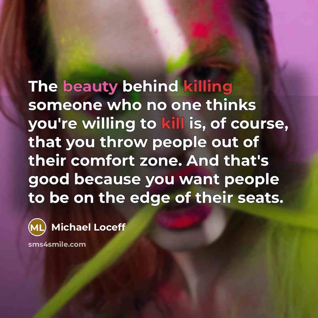 “The beauty behind killing someone who no one thinks you're willing to kill is, of course, that you throw people out of their comfort zone. And that's good because you want people to be on the edge of their seats.” quote by Michael Loceff