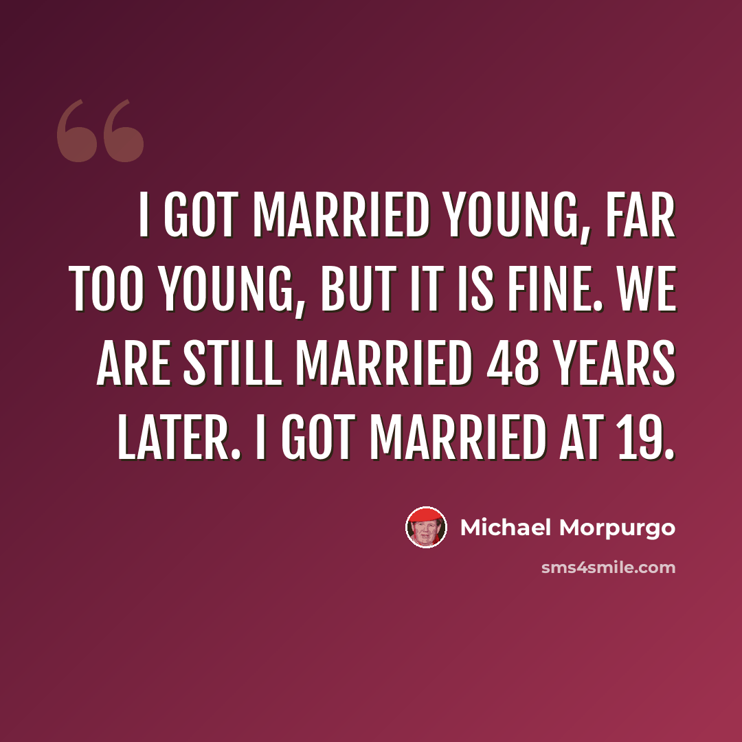 “I got married young, far too young, but it is fine. We are still married 48 years later. I got married at 19.” quote by Michael Morpurgo