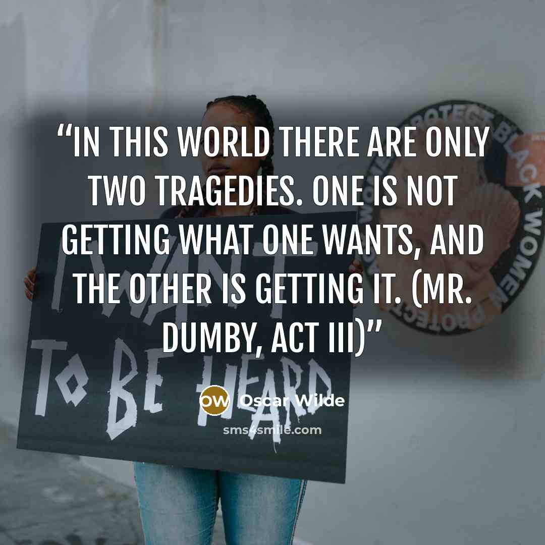 “In this world there are only two tragedies. One is not getting what one wants, and the other is getting it. (Mr. Dumby, Act III)” quote by Oscar Wilde