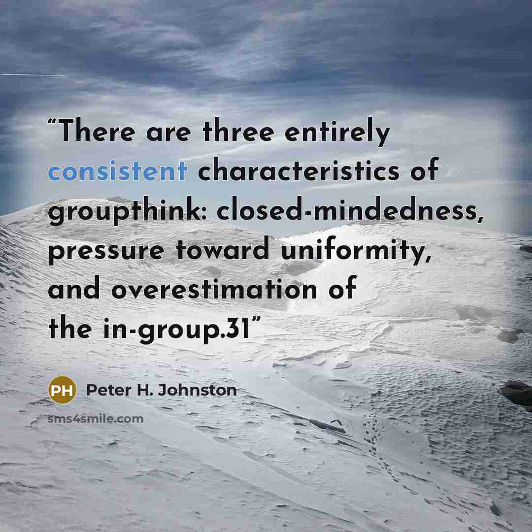 “There are three entirely consistent characteristics of groupthink: closed-mindedness, pressure toward uniformity, and overestimation of the in-group.31” quote by Peter H. Johnston