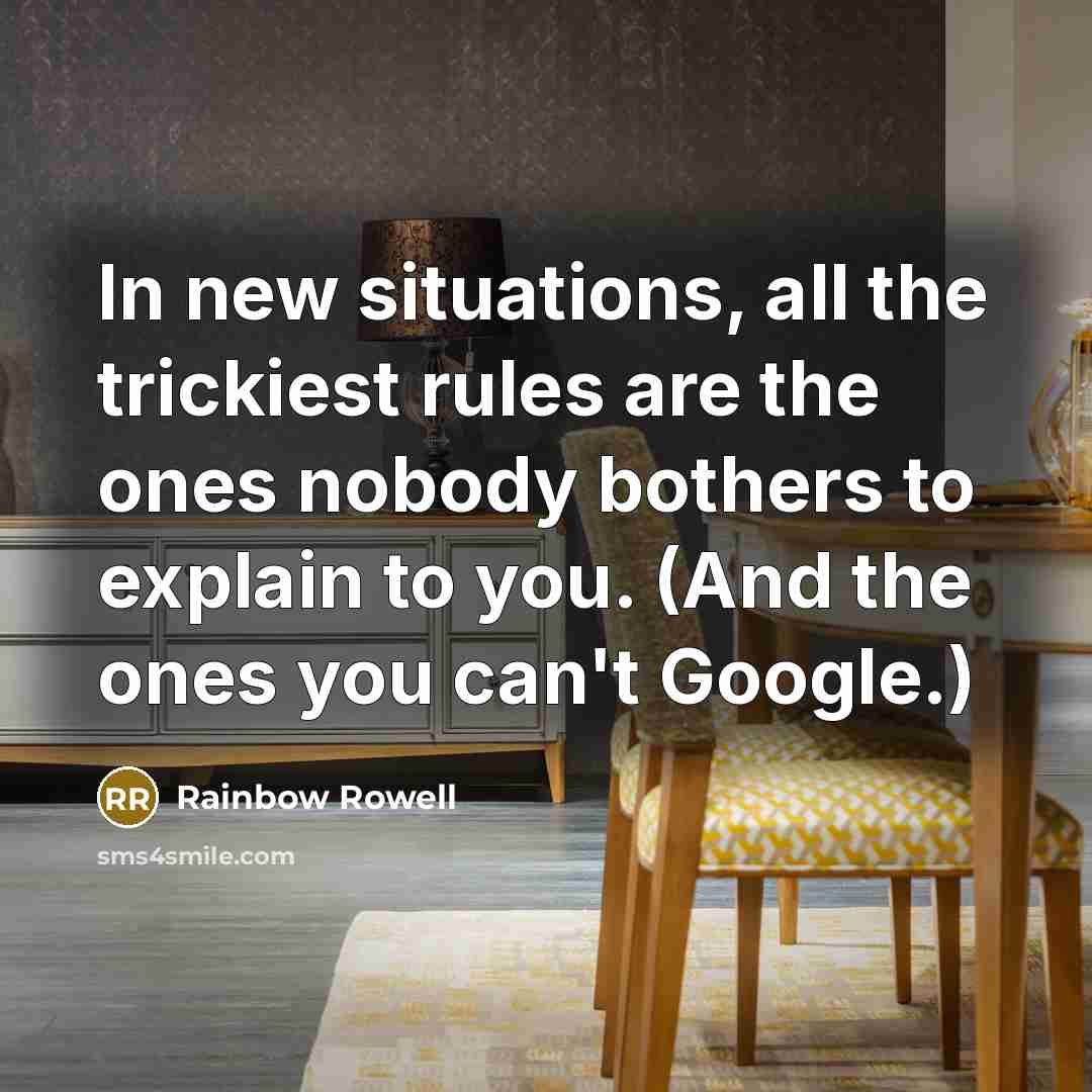 “In new situations, all the trickiest rules are the ones nobody bothers to explain to you. (And the ones you can't Google.)” quote by Rainbow Rowell