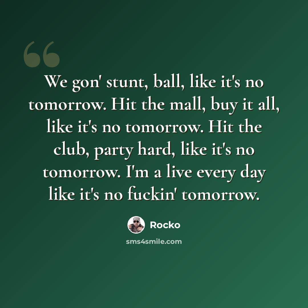 “We gon' stunt, ball, like it's no tomorrow. Hit the mall, buy it all, like it's no tomorrow. Hit the club, party hard, like it's no tomorrow. I'm a live every day like it's no fuckin' tomorrow.” quote by Rocko