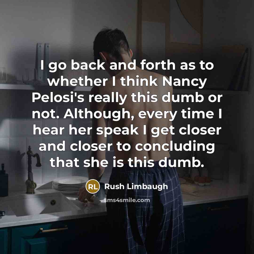 “I go back and forth as to whether I think Nancy Pelosi's really this dumb or not. Although, every time I hear her speak I get closer and closer to concluding that she is this dumb.” quote by Rush Limbaugh