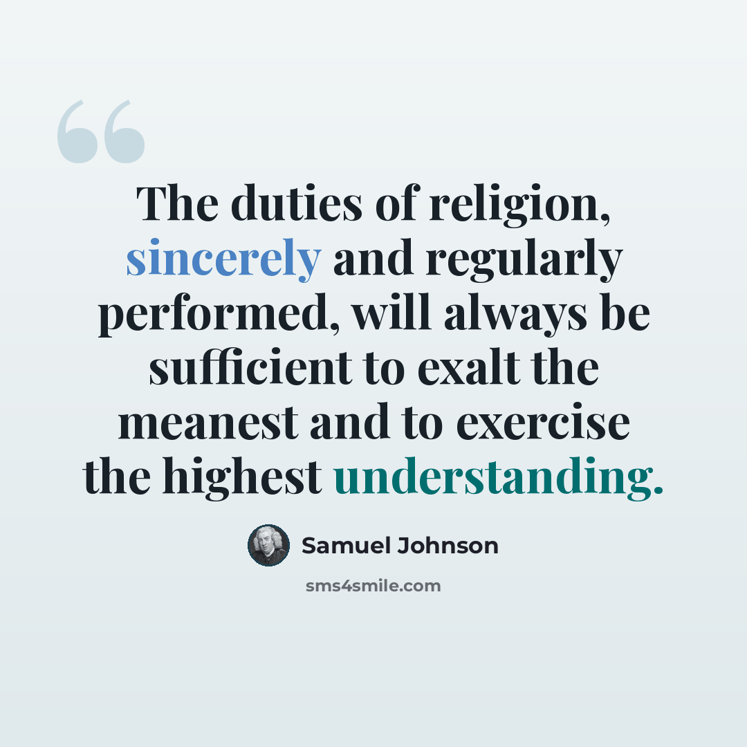 “The duties of religion, sincerely and regularly performed, will always be sufficient to exalt the meanest and to exercise the highest understanding.” quote by Samuel Johnson