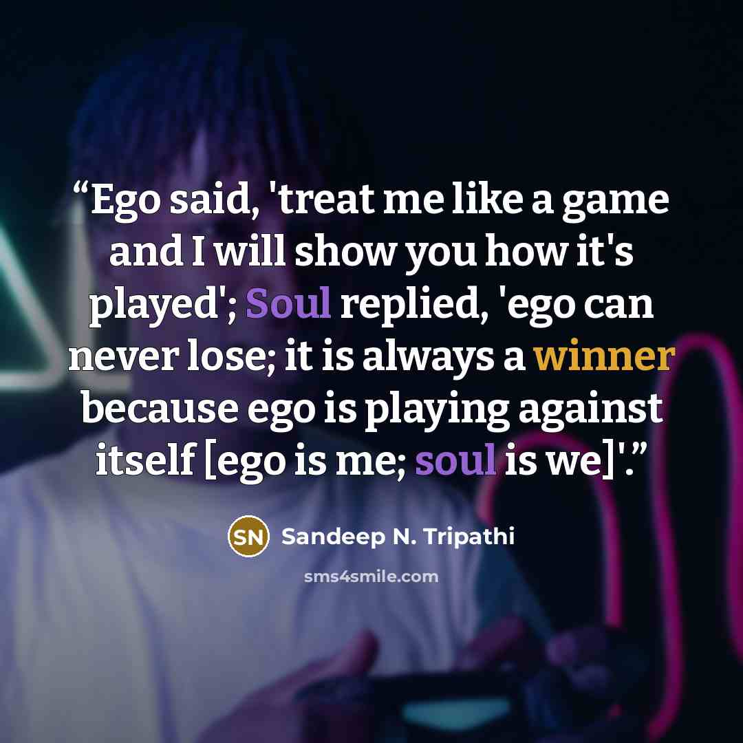 “Ego said, 'treat me like a game and I will show you how it's played'; Soul replied, 'ego can never lose; it is always a winner because ego is playing against itself [ego is me; soul is we]'.” quote by Sandeep N. Tripathi