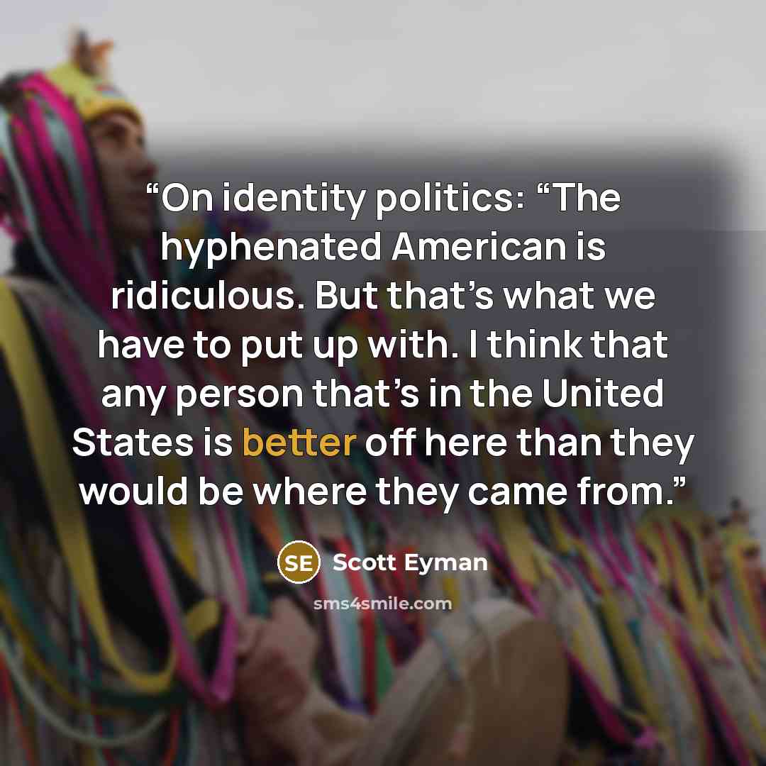 “On identity politics: “The hyphenated American is ridiculous. But that’s what we have to put up with. I think that any person that’s in the United States is better off here than they would be where they came from.” quote by Scott Eyman