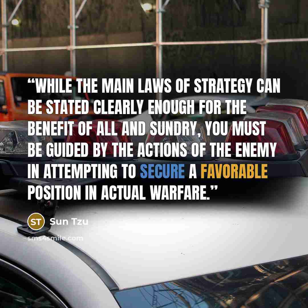 “while the main laws of strategy can be stated clearly enough for the benefit of all and sundry, you must be guided by the actions of the enemy in attempting to secure a favorable position in actual warfare.” quote by Sun Tzu