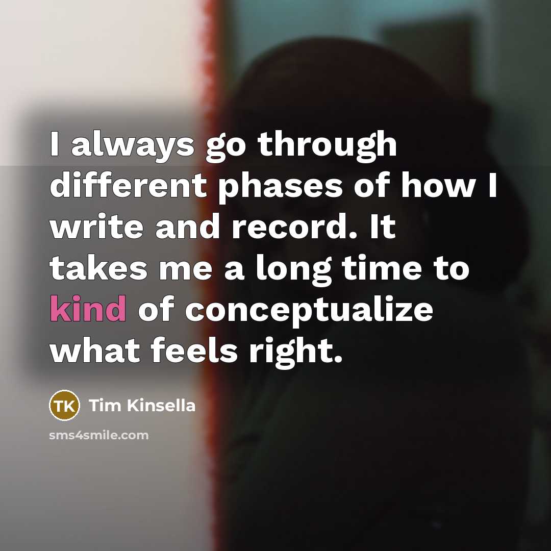 “I always go through different phases of how I write and record. It takes me a long time to kind of conceptualize what feels right.” quote by Tim Kinsella