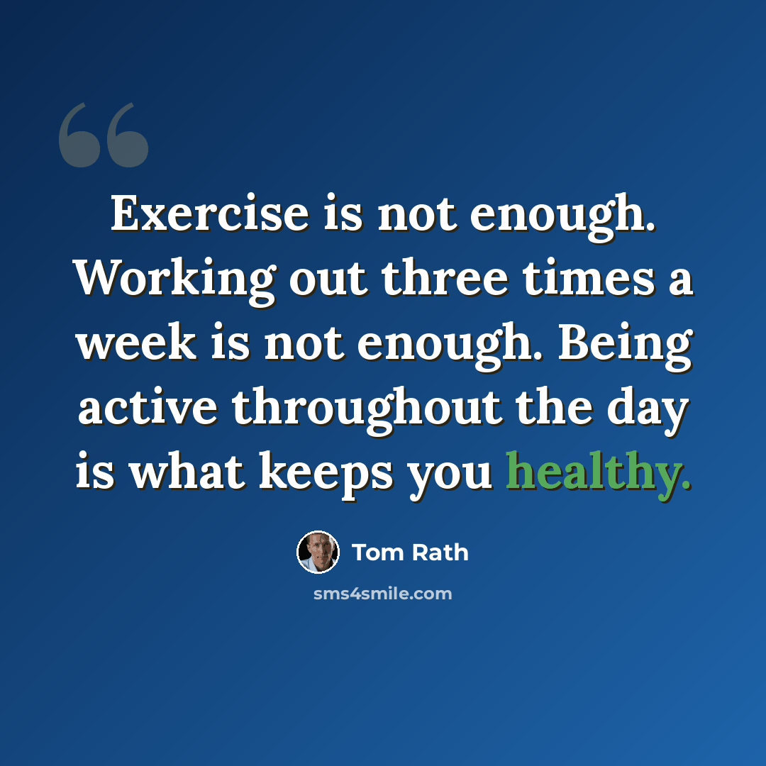 “Exercise is not enough. Working out three times a week is not enough. Being active throughout the day is what keeps you healthy.” quote by Tom Rath