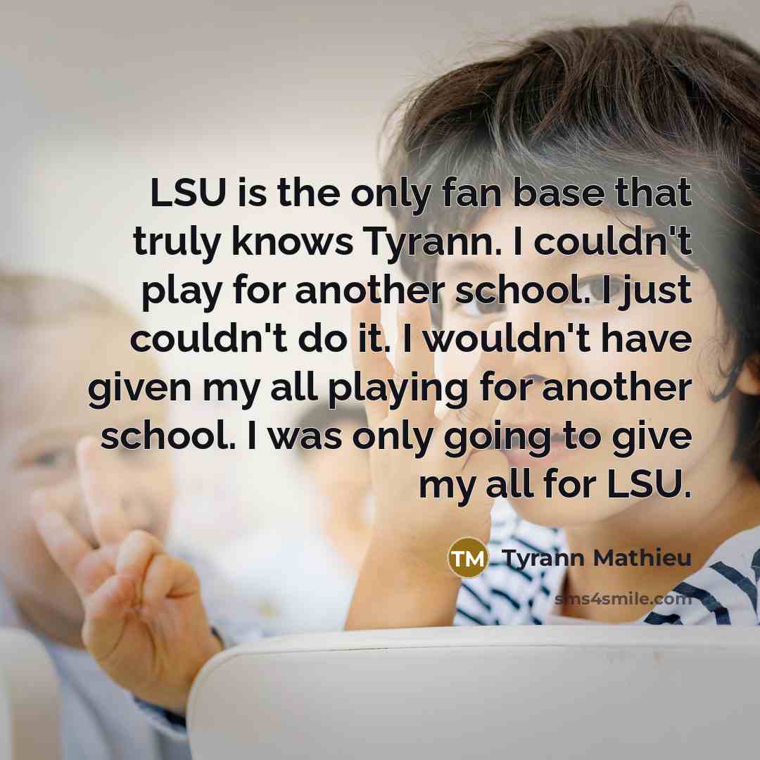 “LSU is the only fan base that truly knows Tyrann. I couldn't play for another school. I just couldn't do it. I wouldn't have given my all playing for another school. I was only going to give my all for LSU.” quote by Tyrann Mathieu