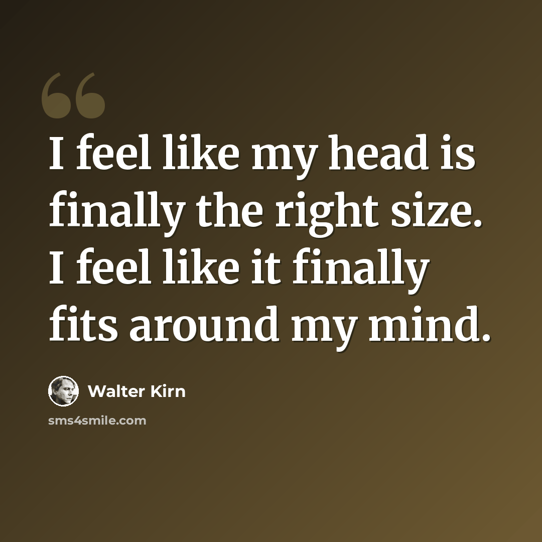 “I feel like my head is finally the right size. I feel like it finally fits around my mind.” quote by Walter Kirn