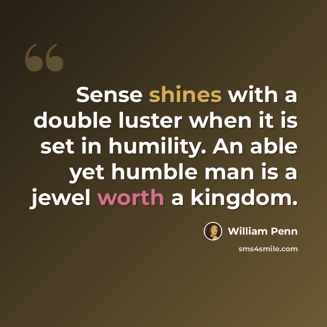 “Sense shines with a double luster when it is set in humility. An able yet humble man is a jewel worth a kingdom.” quote by William Penn