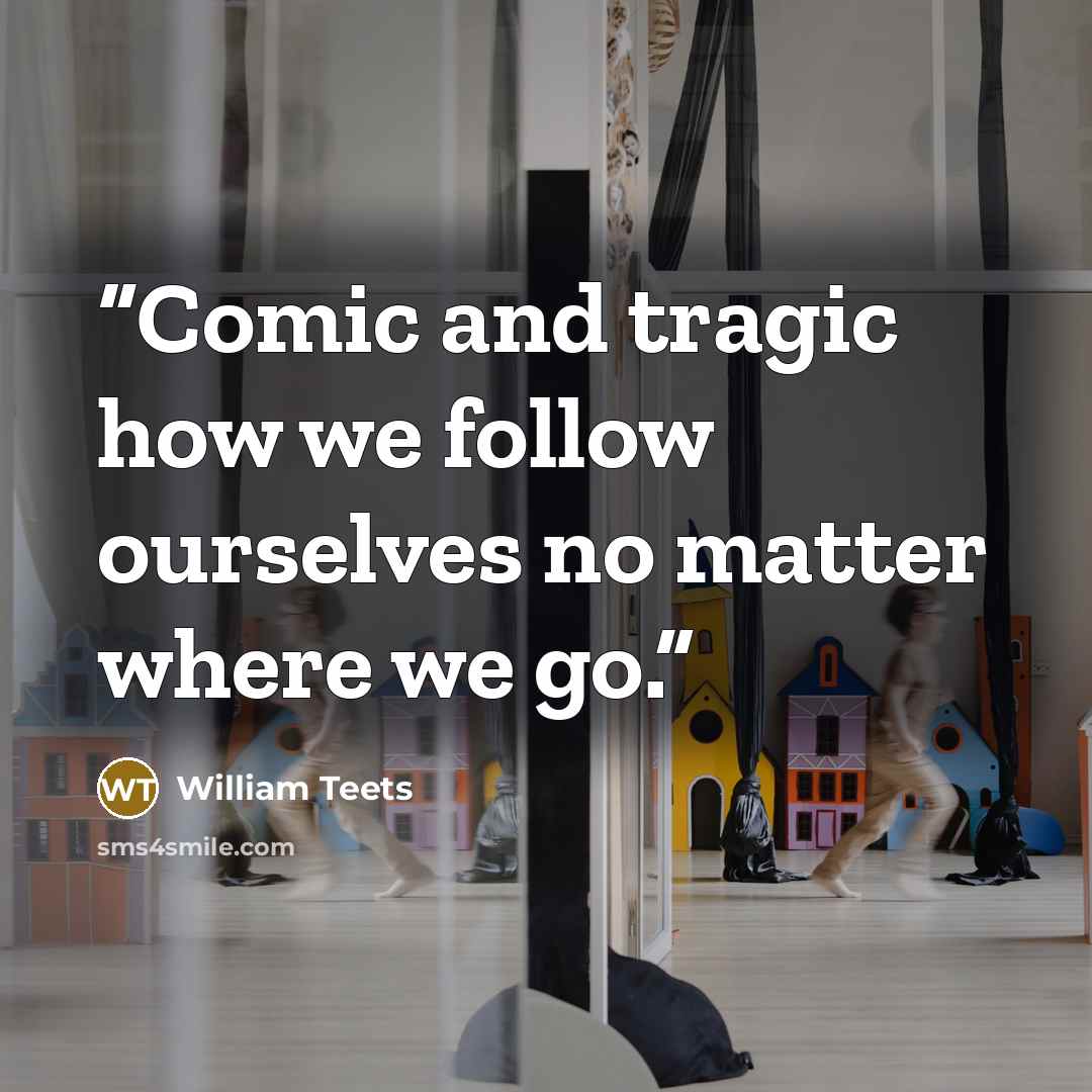 “Comic and tragic how we follow ourselves no matter where we go.” quote by William Teets