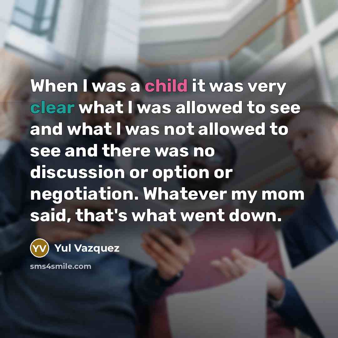 “When I was a child it was very clear what I was allowed to see and what I was not allowed to see and there was no discussion or option or negotiation. Whatever my mom said, that's what went down.” quote by Yul Vazquez