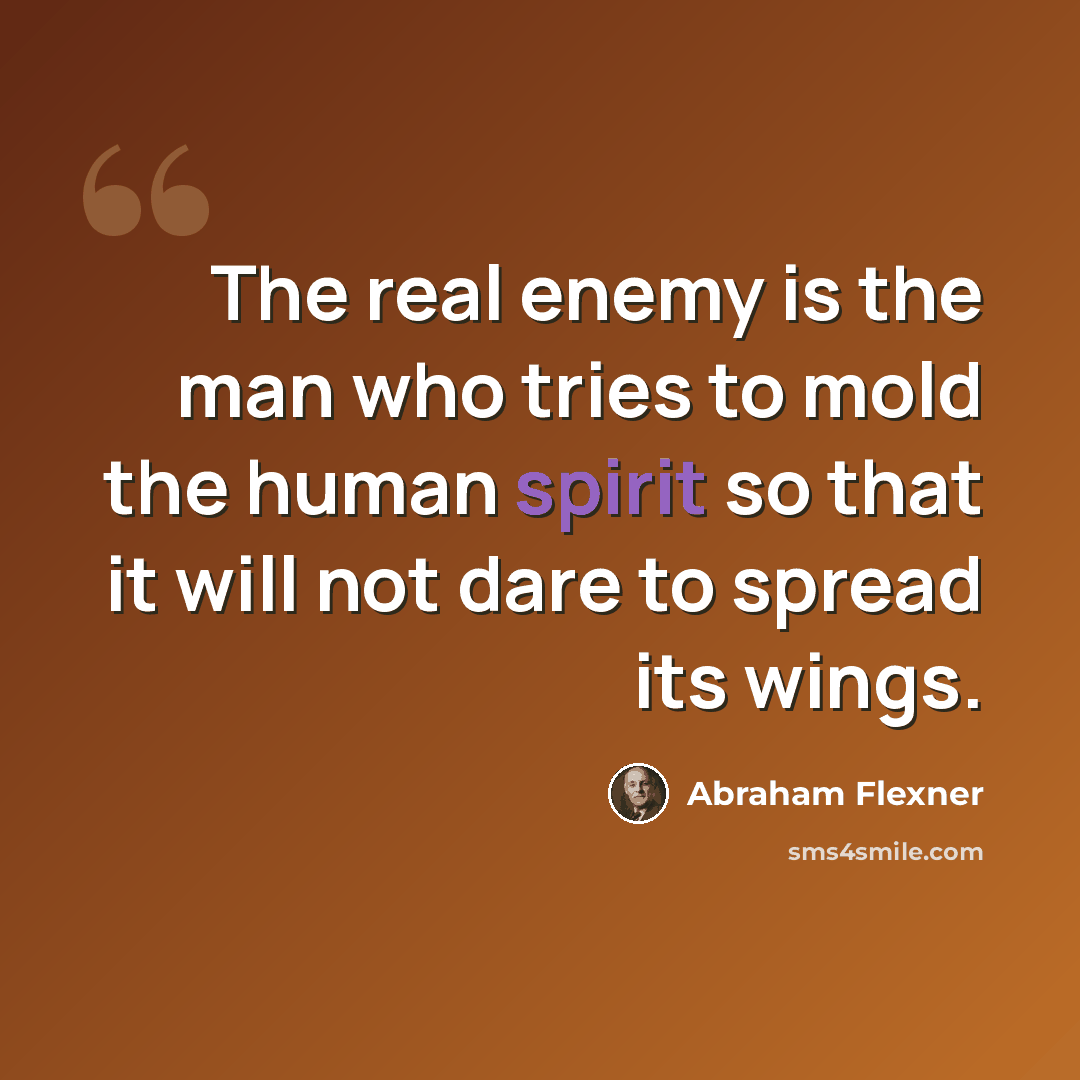 “The real enemy is the man who tries to mold the human spirit so that it will not dare to spread its wings.” quote by Abraham Flexner
