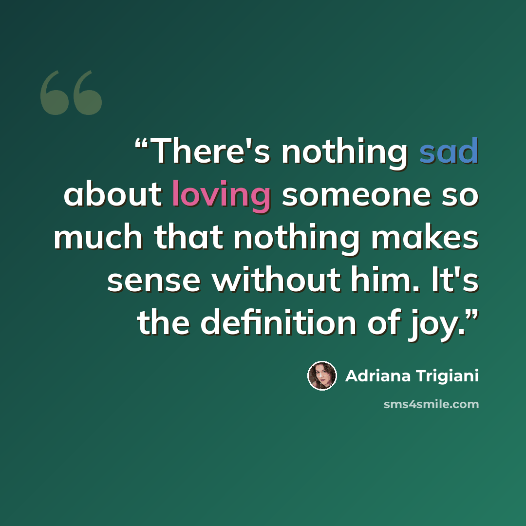 “There's nothing sad about loving someone so much that nothing makes sense without him. It's the definition of joy.” quote by Adriana Trigiani