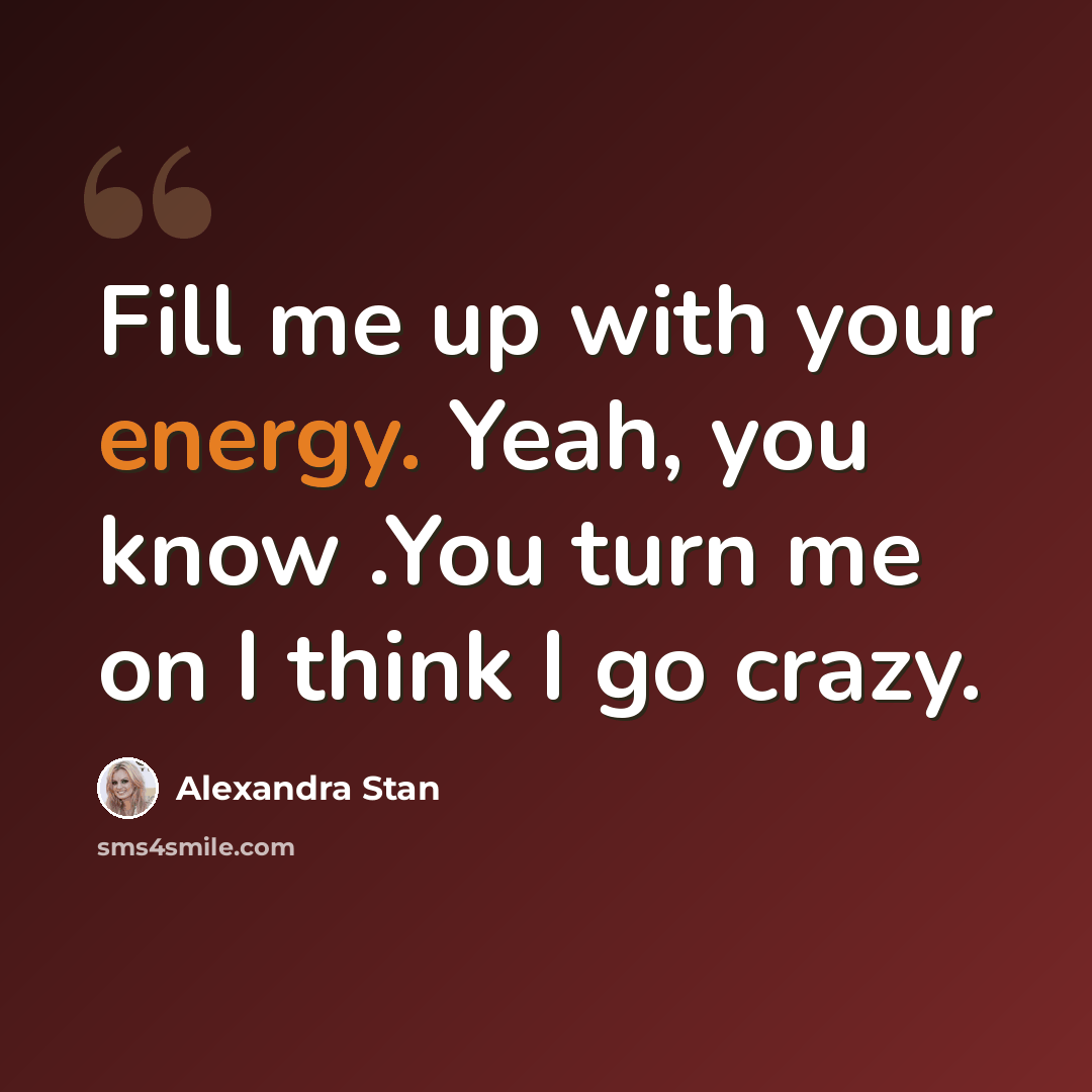 “Fill me up with your energy. Yeah, you know .You turn me on I think I go crazy.” quote by Alexandra Stan
