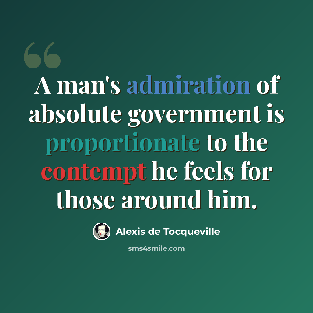 “A man's admiration of absolute government is proportionate to the contempt he feels for those around him.” quote by Alexis de Tocqueville