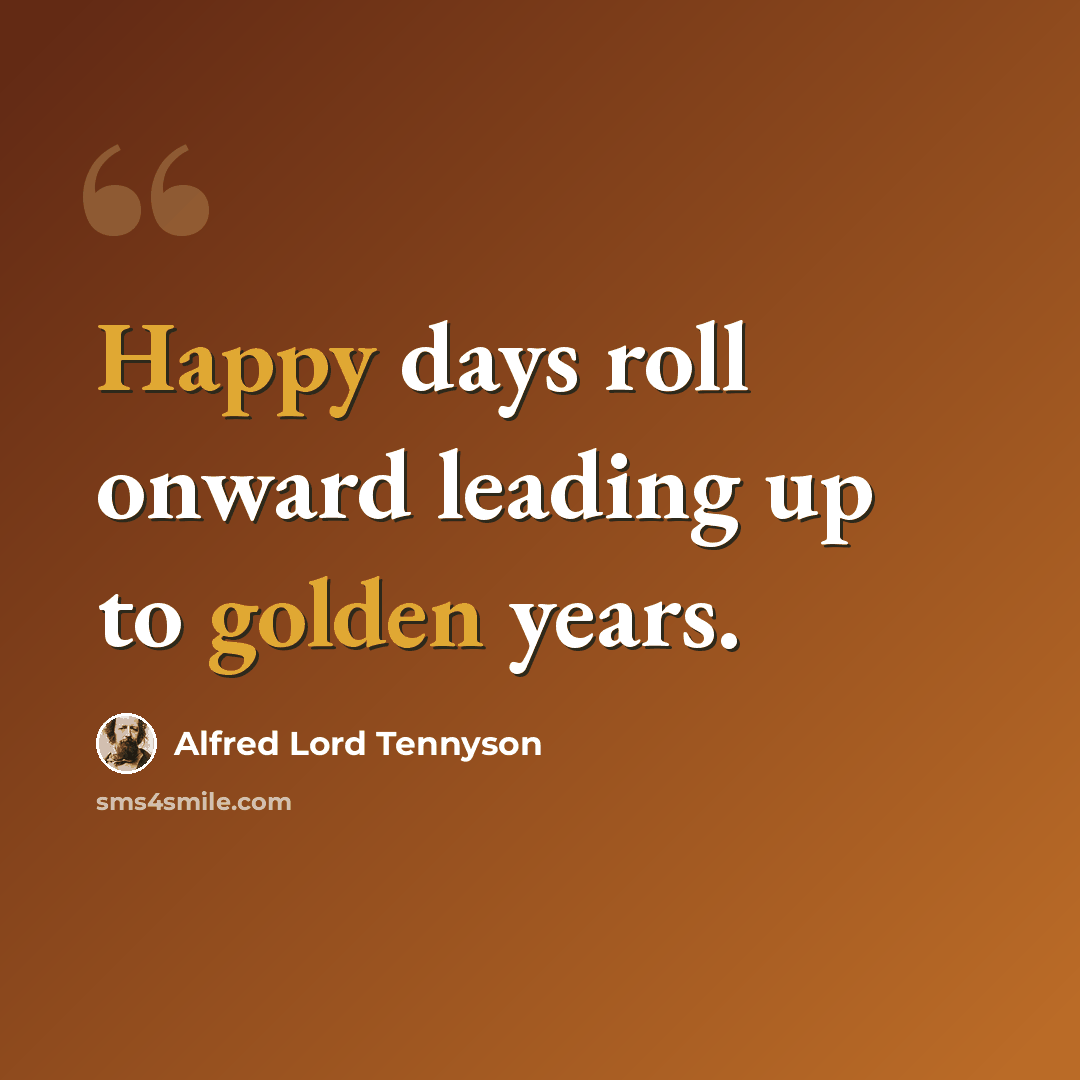 “Happy days roll onward leading up to golden years.” quote by Alfred Lord Tennyson