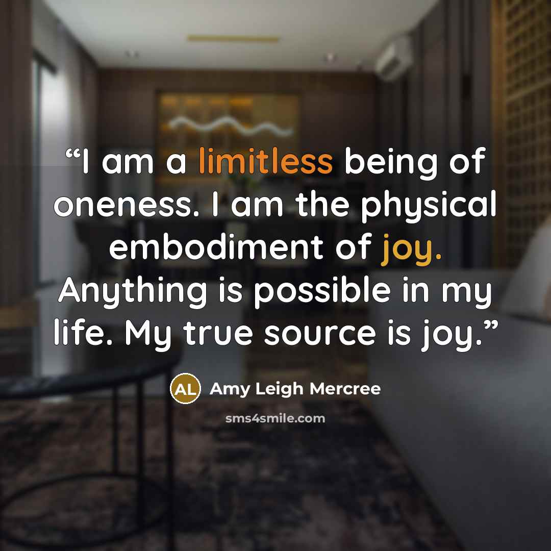 “I am a limitless being of oneness. I am the physical embodiment of joy. Anything is possible in my life. My true source is joy.” quote by Amy Leigh Mercree