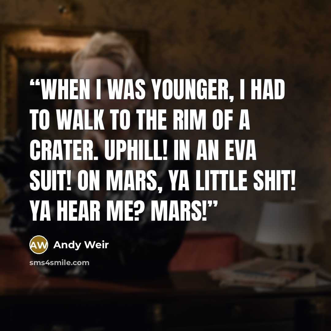 “When I was younger, I had to walk to the rim of a crater. Uphill! In an EVA suit! On Mars, ya little shit! Ya hear me? Mars!” quote by Andy Weir