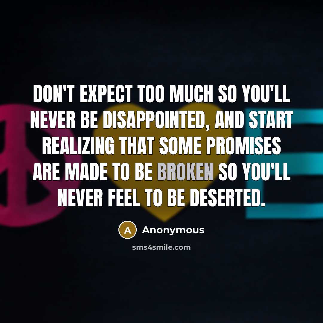 “Don't expect too much so you'll never be disappointed, and start realizing that some promises are made to be broken so you'll never feel to be deserted.” quote by Anonymous