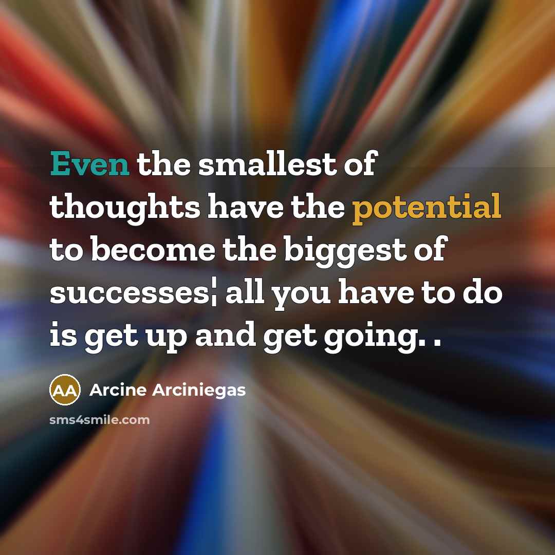 “Even the smallest of thoughts have the potential to become the biggest of successes¦ all you have to do is get up and get going. .” quote by Arcine Arciniegas