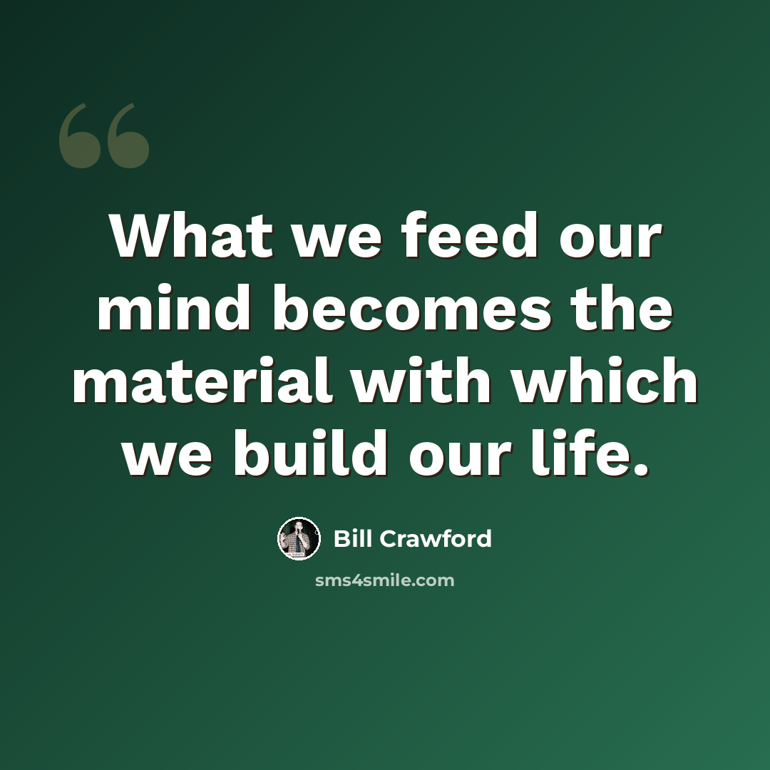 “What we feed our mind becomes the material with which we build our life.” quote by Bill Crawford